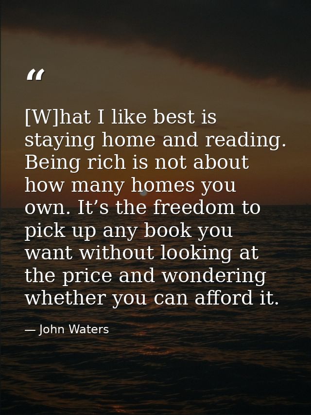 [W]hat I like best is staying home and reading. Being rich is not about how many homes you own. It’s the freedom to pick — John Waters