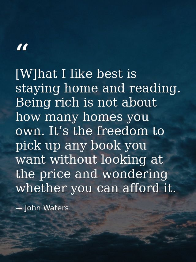 [W]hat I like best is staying home and reading. Being rich is not about how many homes you own. It’s the freedom to pick — John Waters