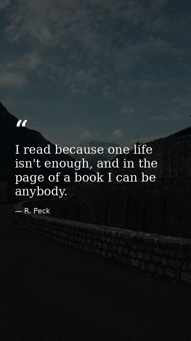 I read because one life isn't enough, and in the page of a book I can be anybody. — R. Peck