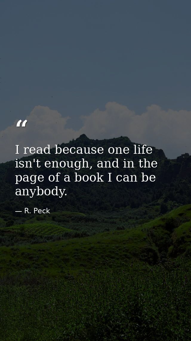 I read because one life isn't enough, and in the page of a book I can be anybody. — R. Peck
