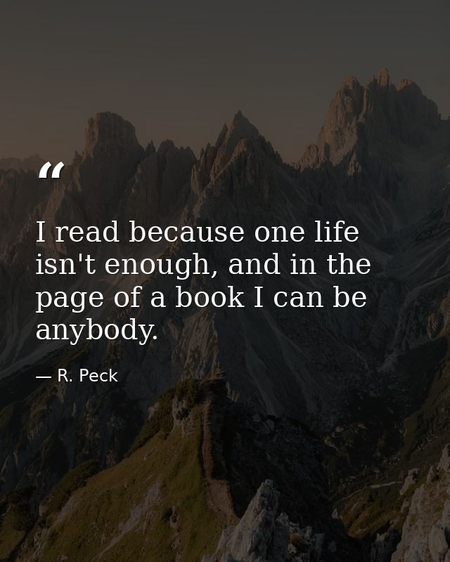 I read because one life isn't enough, and in the page of a book I can be anybody. — R. Peck