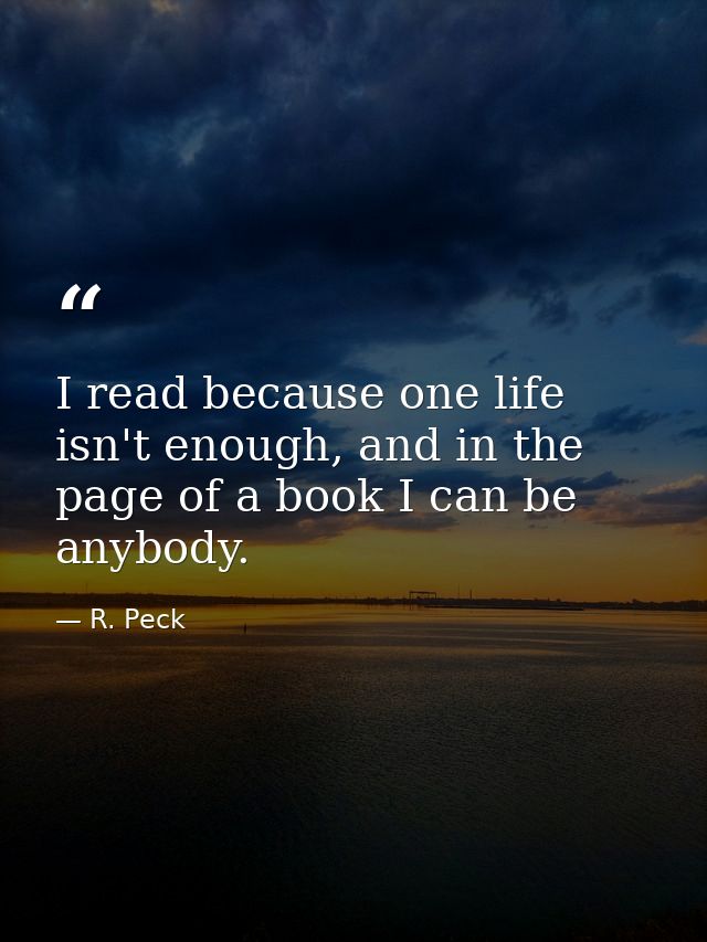 I read because one life isn't enough, and in the page of a book I can be anybody. — R. Peck
