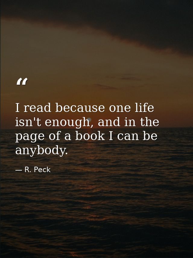 I read because one life isn't enough, and in the page of a book I can be anybody. — R. Peck