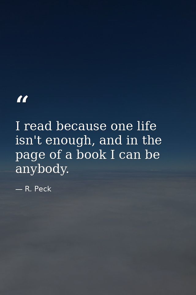 I read because one life isn't enough, and in the page of a book I can be anybody. — R. Peck