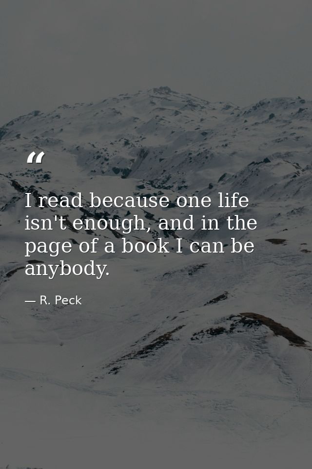 I read because one life isn't enough, and in the page of a book I can be anybody. — R. Peck