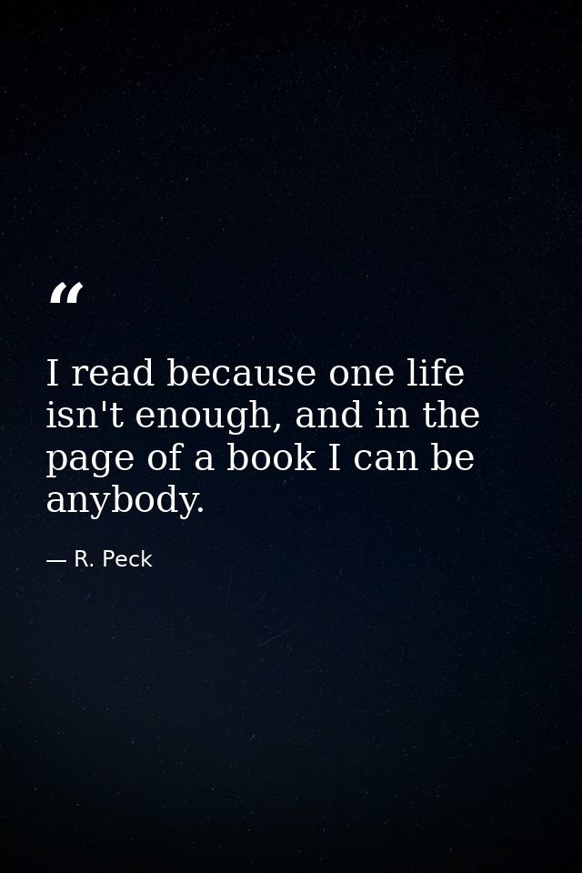 I read because one life isn't enough, and in the page of a book I can be anybody. — R. Peck