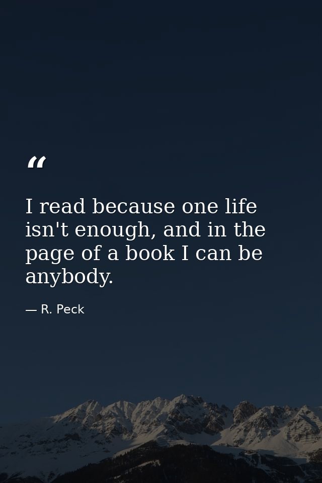 I read because one life isn't enough, and in the page of a book I can be anybody. — R. Peck
