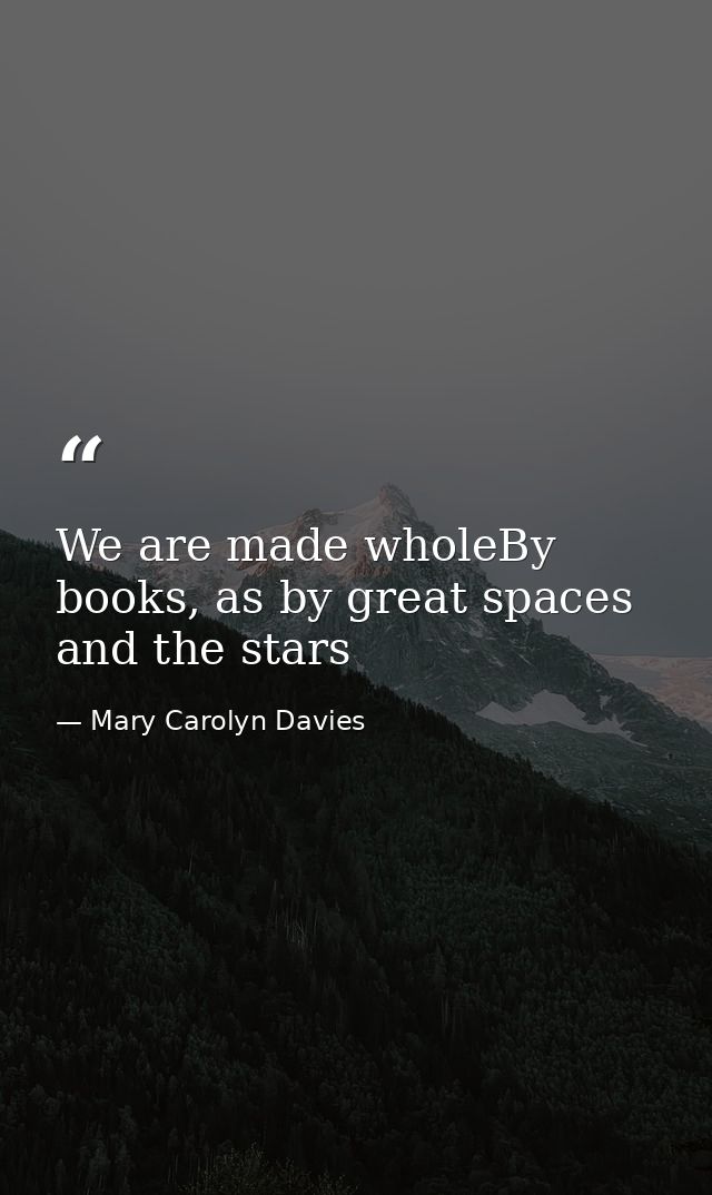 We are made wholeBy books, as by great spaces and the stars — Mary Carolyn Davies