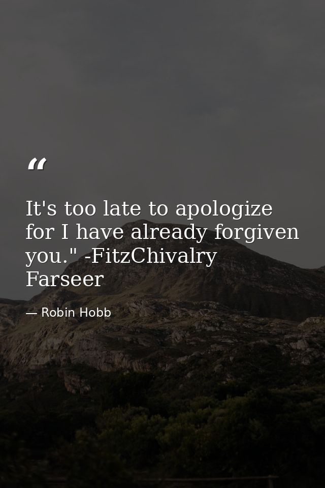 It's too late to apologize for I have already forgiven you." -FitzChivalry Farseer — Robin Hobb