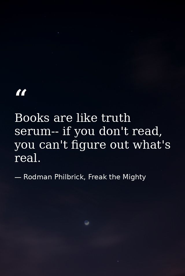 Books are like truth serum-- if you don't read, you can't figure out what's real. — Rodman Philbrick, Freak the Mighty