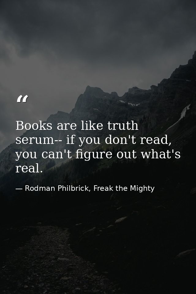 Books are like truth serum-- if you don't read, you can't figure out what's real. — Rodman Philbrick, Freak the Mighty