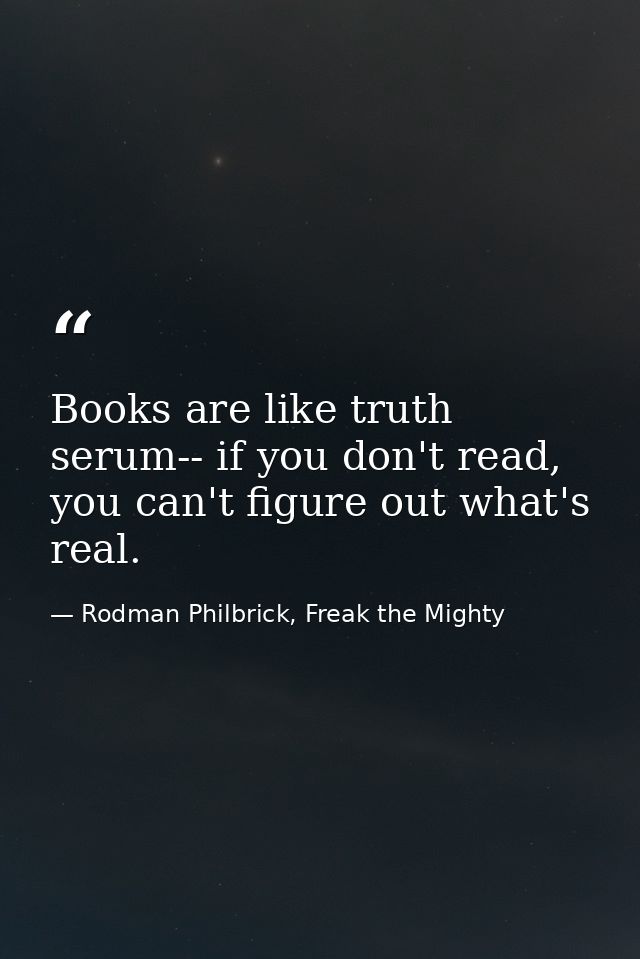 Books are like truth serum-- if you don't read, you can't figure out what's real. — Rodman Philbrick, Freak the Mighty