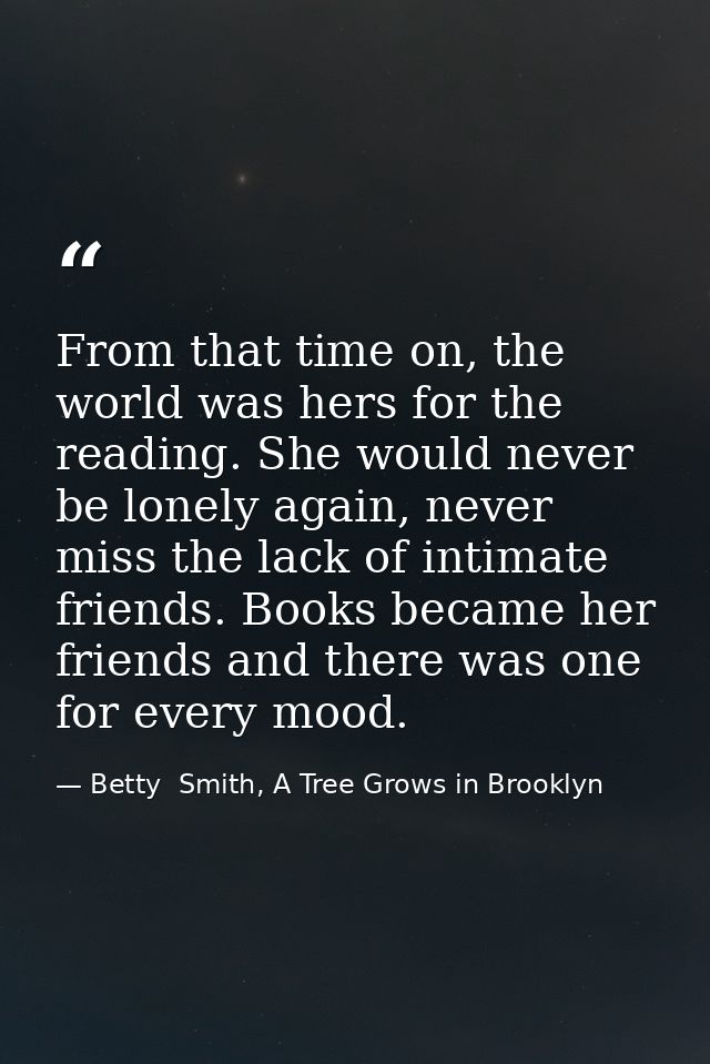 From that time on, the world was hers for the reading. She would never be lonely again, never miss the lack of intimate  — Betty  Smith, A Tree Grows in Brooklyn
