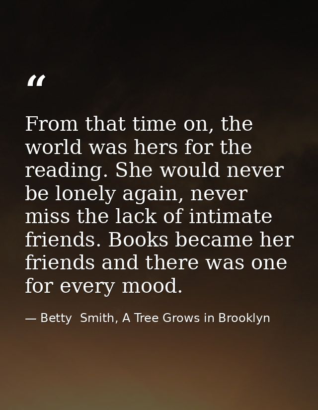 From that time on, the world was hers for the reading. She would never be lonely again, never miss the lack of intimate  — Betty  Smith, A Tree Grows in Brooklyn
