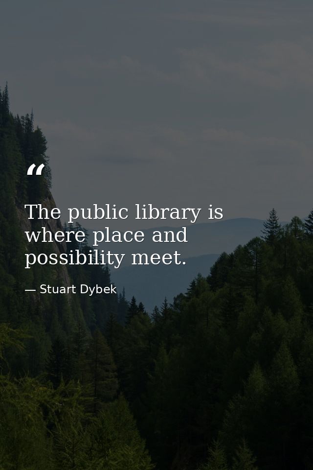 The public library is where place and possibility meet. — Stuart Dybek