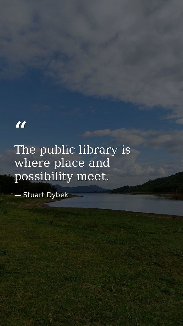 The public library is where place and possibility meet. — Stuart Dybek