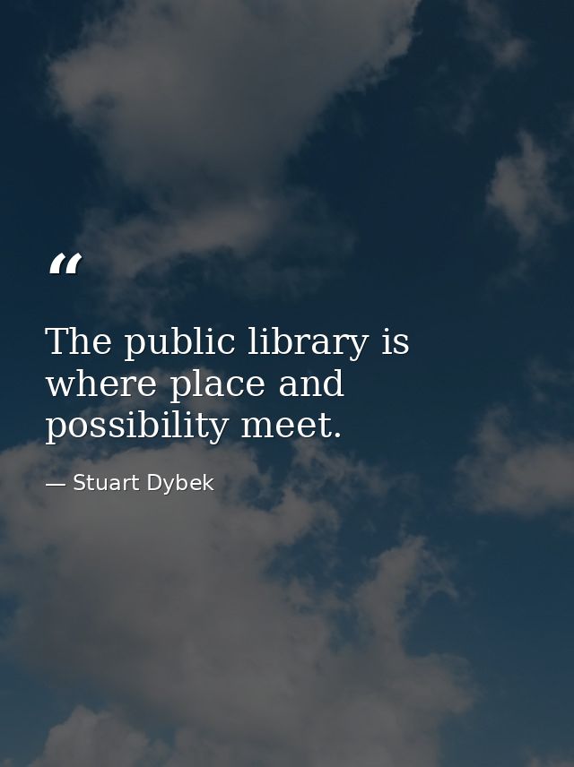 The public library is where place and possibility meet. — Stuart Dybek