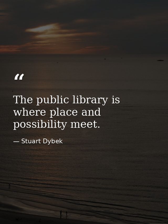 The public library is where place and possibility meet. — Stuart Dybek