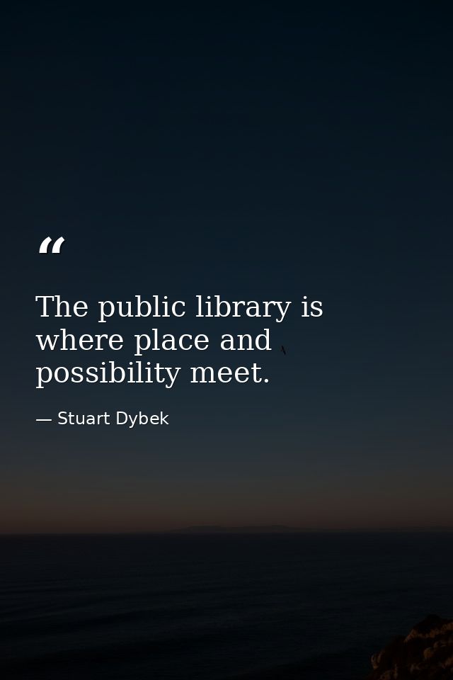 The public library is where place and possibility meet. — Stuart Dybek