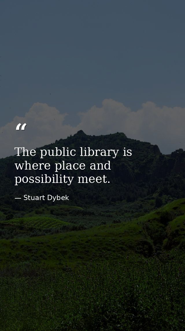 The public library is where place and possibility meet. — Stuart Dybek