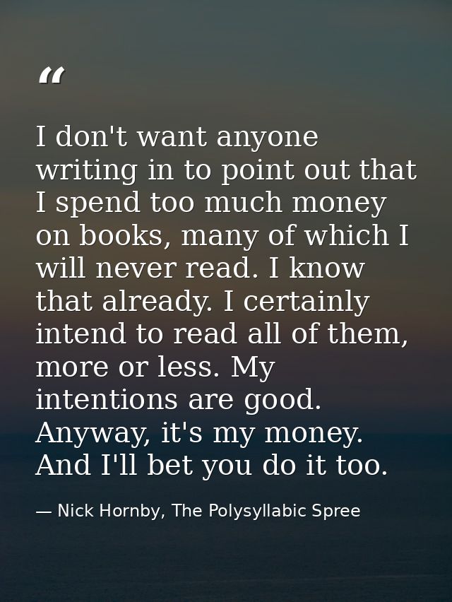 I don't want anyone writing in to point out that I spend too much money on books, many of which I will never read. I kno — Nick Hornby, The Polysyllabic Spree