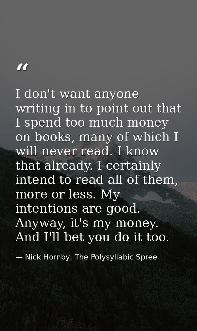 I don't want anyone writing in to point out that I spend too much money on books, many of which I will never read. I kno — Nick Hornby, The Polysyllabic Spree