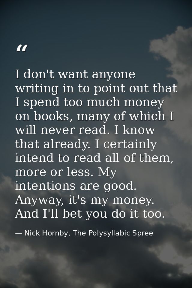 I don't want anyone writing in to point out that I spend too much money on books, many of which I will never read. I kno — Nick Hornby, The Polysyllabic Spree