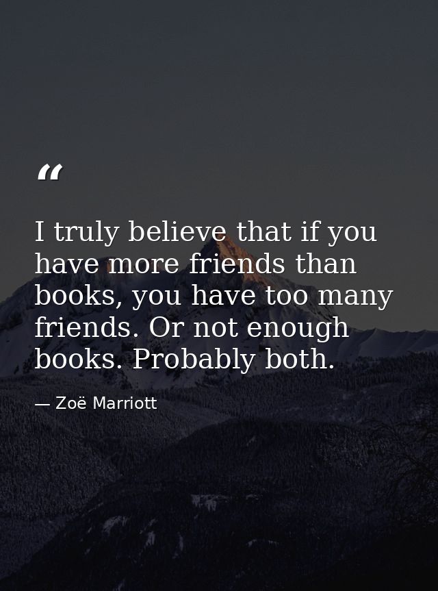 I truly believe that if you have more friends than books, you have too many friends. Or not enough books. Probably both. — Zoë Marriott