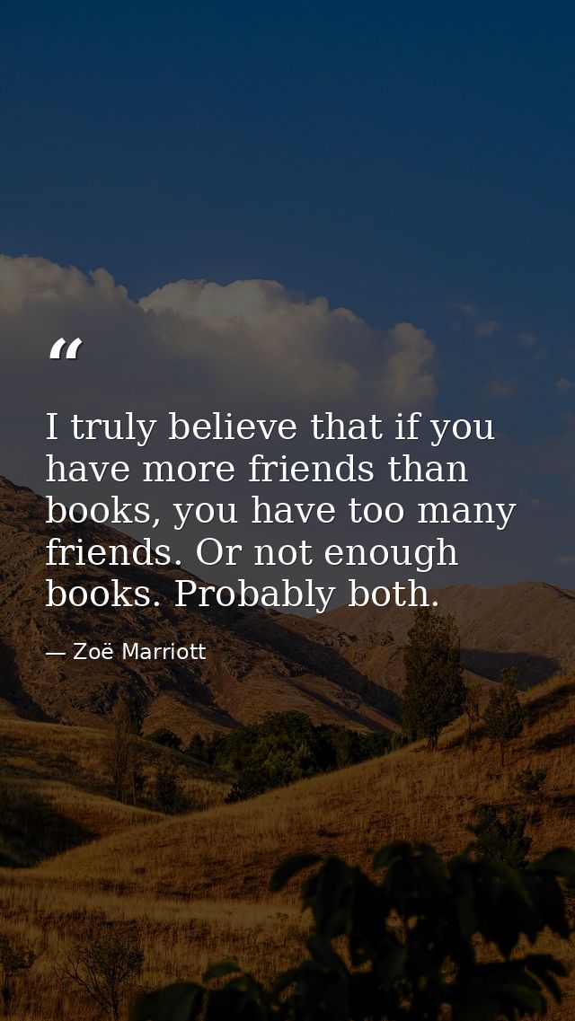 I truly believe that if you have more friends than books, you have too many friends. Or not enough books. Probably both. — Zoë Marriott