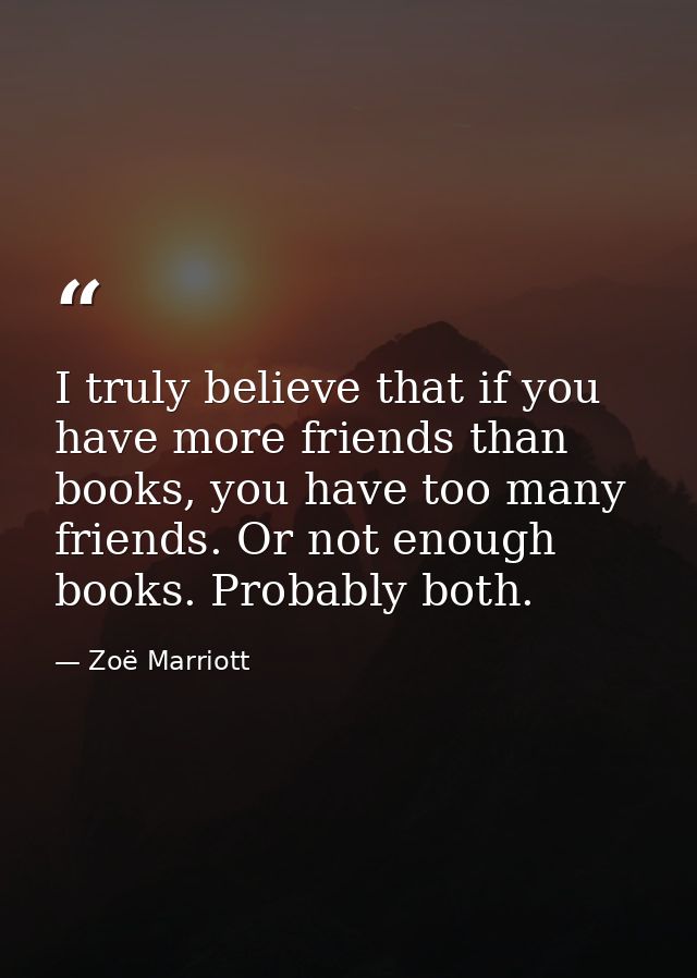 I truly believe that if you have more friends than books, you have too many friends. Or not enough books. Probably both. — Zoë Marriott