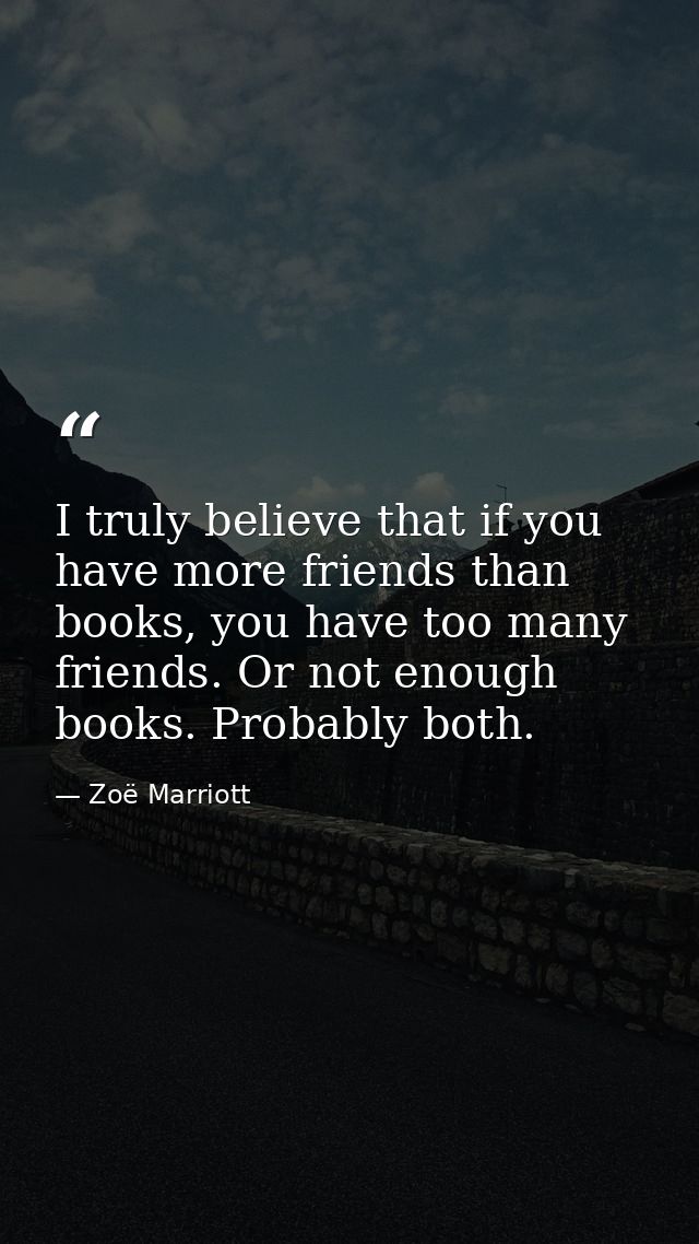 I truly believe that if you have more friends than books, you have too many friends. Or not enough books. Probably both. — Zoë Marriott