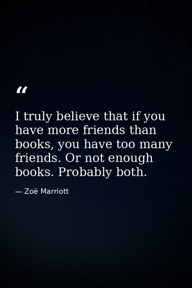 I truly believe that if you have more friends than books, you have too many friends. Or not enough books. Probably both. — Zoë Marriott