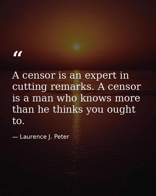A censor is an expert in cutting remarks. A censor is a man who knows more than he thinks you ought to. — Laurence J. Peter
