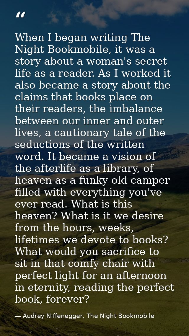 When I began writing The Night Bookmobile, it was a story about a woman's secret life as a reader. As I worked it also b — Audrey Niffenegger, The Night Bookmobile