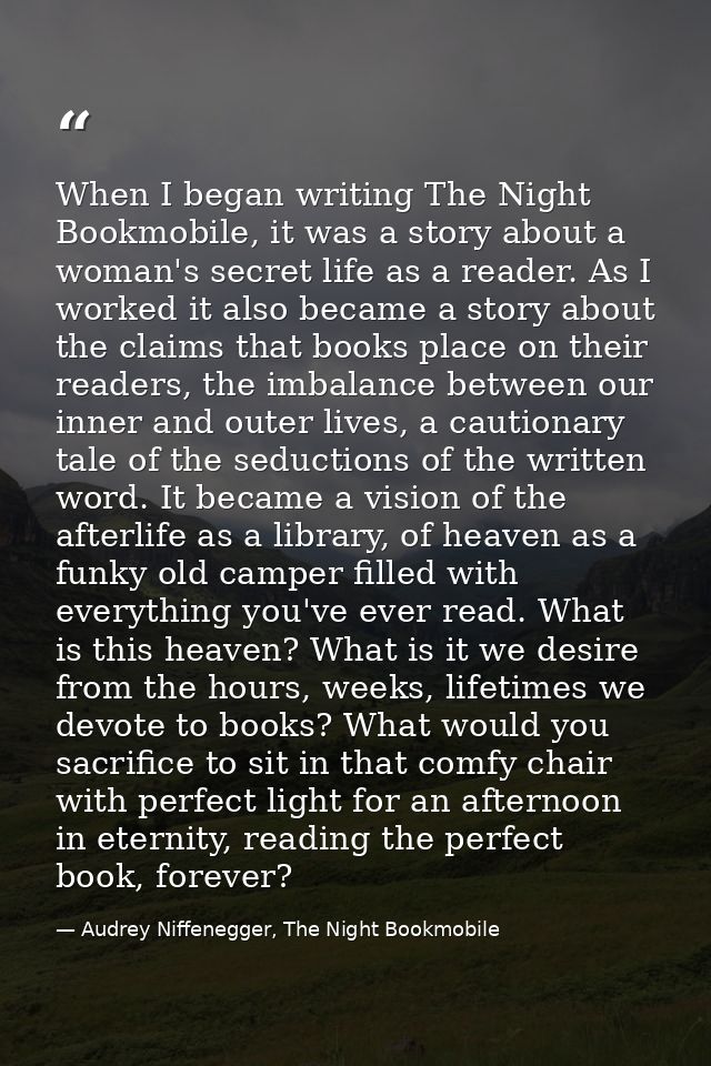 When I began writing The Night Bookmobile, it was a story about a woman's secret life as a reader. As I worked it also b — Audrey Niffenegger, The Night Bookmobile