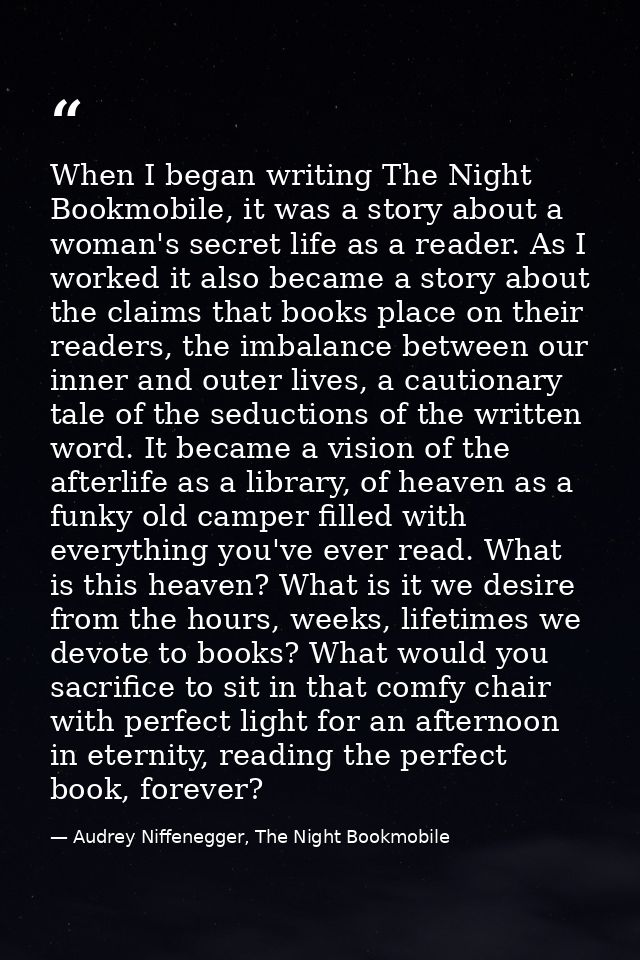 When I began writing The Night Bookmobile, it was a story about a woman's secret life as a reader. As I worked it also b — Audrey Niffenegger, The Night Bookmobile