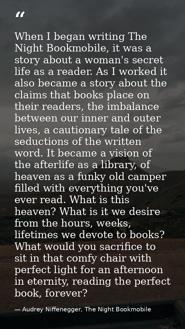 When I began writing The Night Bookmobile, it was a story about a woman's secret life as a reader. As I worked it also b — Audrey Niffenegger, The Night Bookmobile