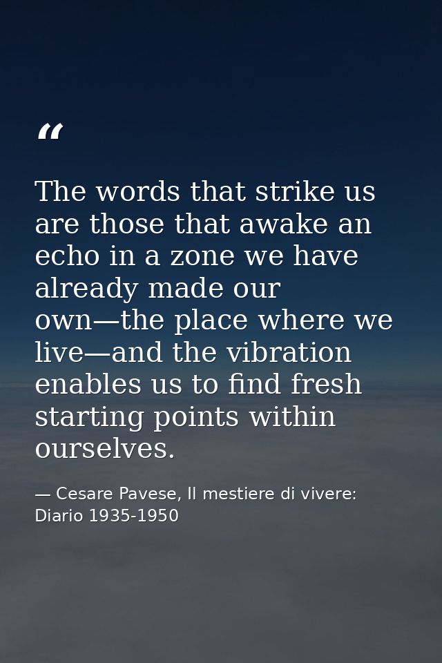 The words that strike us are those that awake an echo in a zone we have already made our own—the place where we live—and — Cesare Pavese, Il mestiere di vivere: Diario 1935-1950