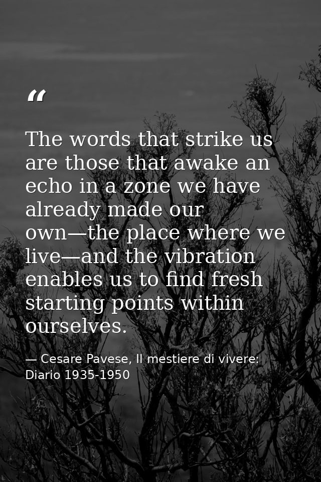 The words that strike us are those that awake an echo in a zone we have already made our own—the place where we live—and — Cesare Pavese, Il mestiere di vivere: Diario 1935-1950