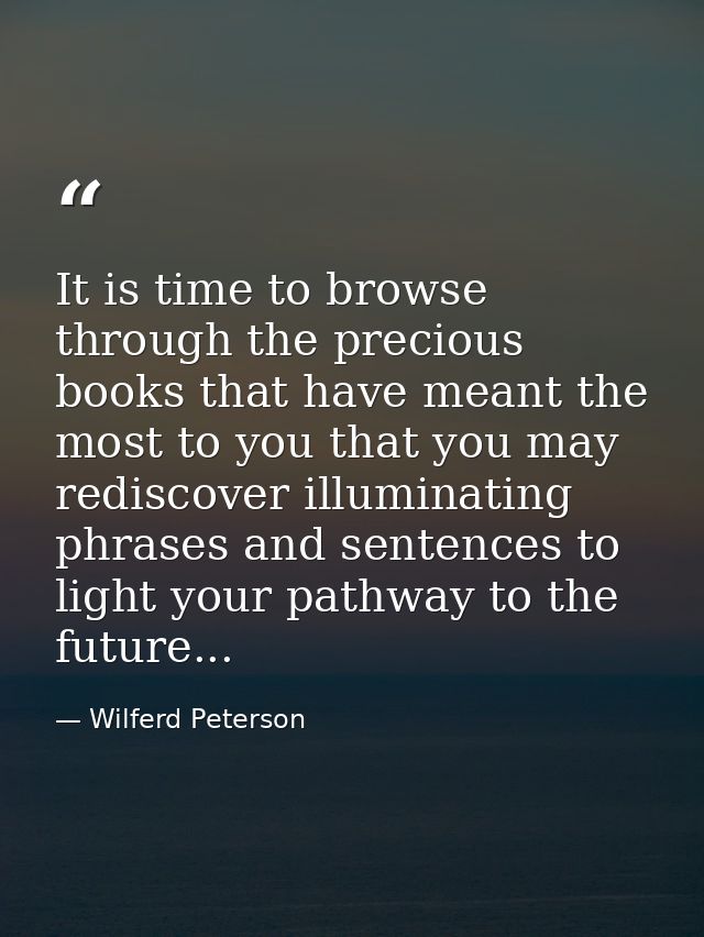 It is time to browse through the precious books that have meant the most to you that you may rediscover illuminating phr — Wilferd Peterson