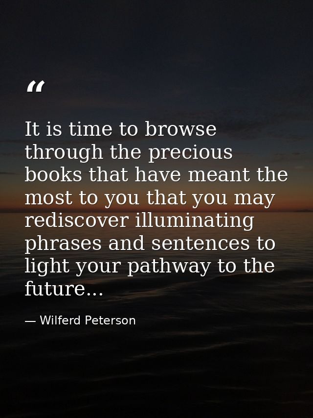 It is time to browse through the precious books that have meant the most to you that you may rediscover illuminating phr — Wilferd Peterson