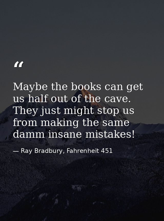 Maybe the books can get us half out of the cave. They just might stop us from making the same damm insane mistakes! — Ray Bradbury, Fahrenheit 451
