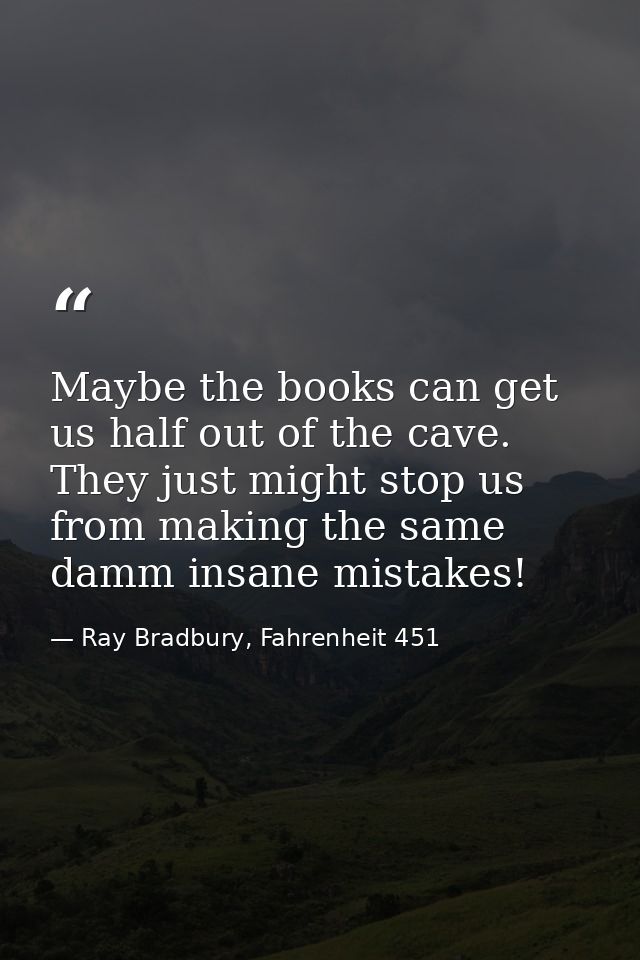 Maybe the books can get us half out of the cave. They just might stop us from making the same damm insane mistakes! — Ray Bradbury, Fahrenheit 451