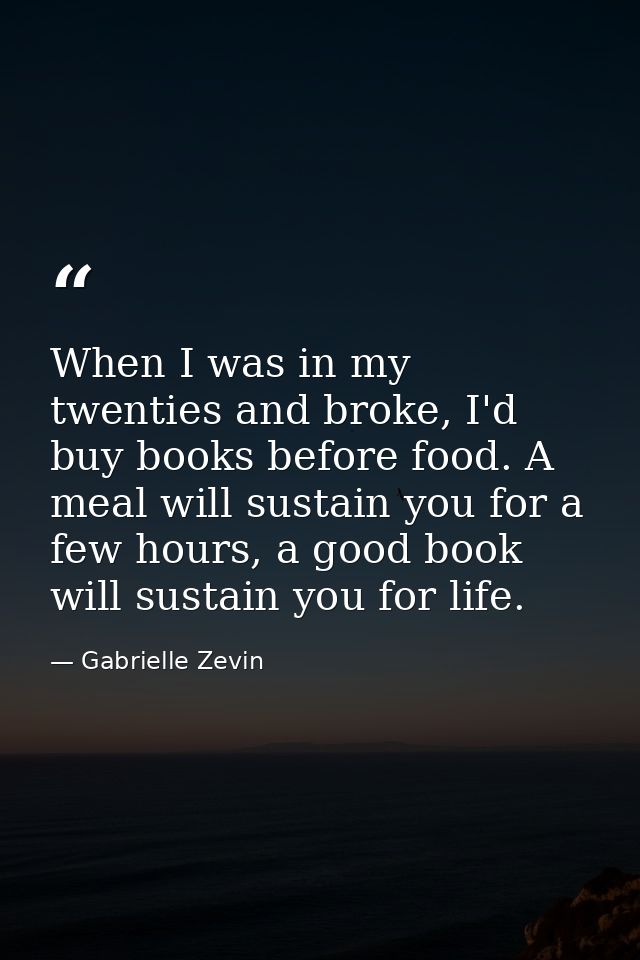 When I was in my twenties and broke, I'd buy books before food. A meal will sustain you for a few hours, a good book wil — Gabrielle Zevin
