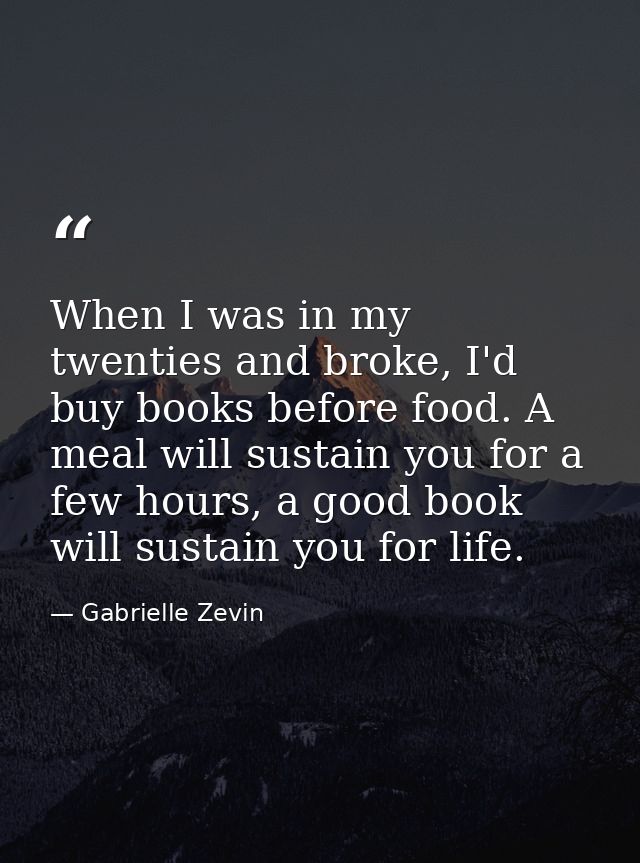 When I was in my twenties and broke, I'd buy books before food. A meal will sustain you for a few hours, a good book wil — Gabrielle Zevin