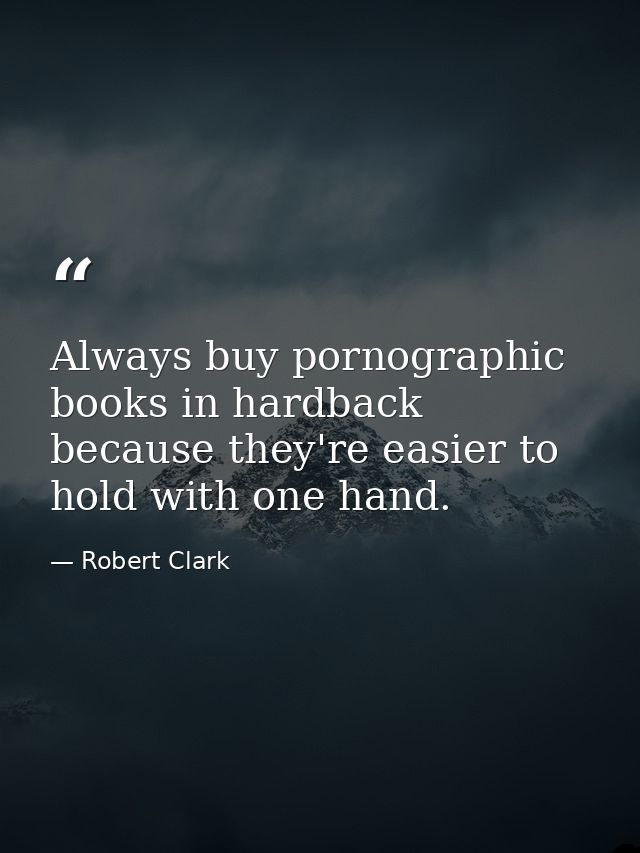 Always buy pornographic books in hardback because they're easier to hold with one hand. — Robert Clark