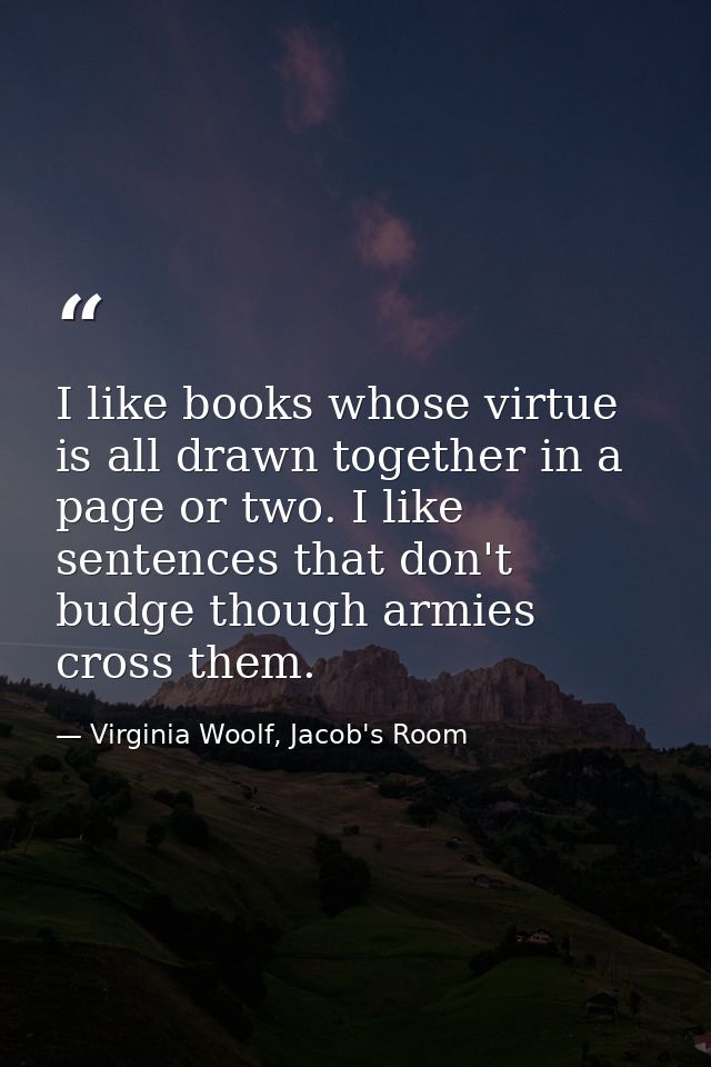 I like books whose virtue is all drawn together in a page or two. I like sentences that don't budge though armies cross  — Virginia Woolf, Jacob's Room