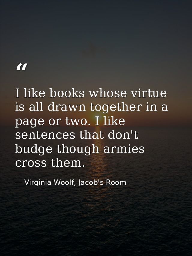 I like books whose virtue is all drawn together in a page or two. I like sentences that don't budge though armies cross  — Virginia Woolf, Jacob's Room