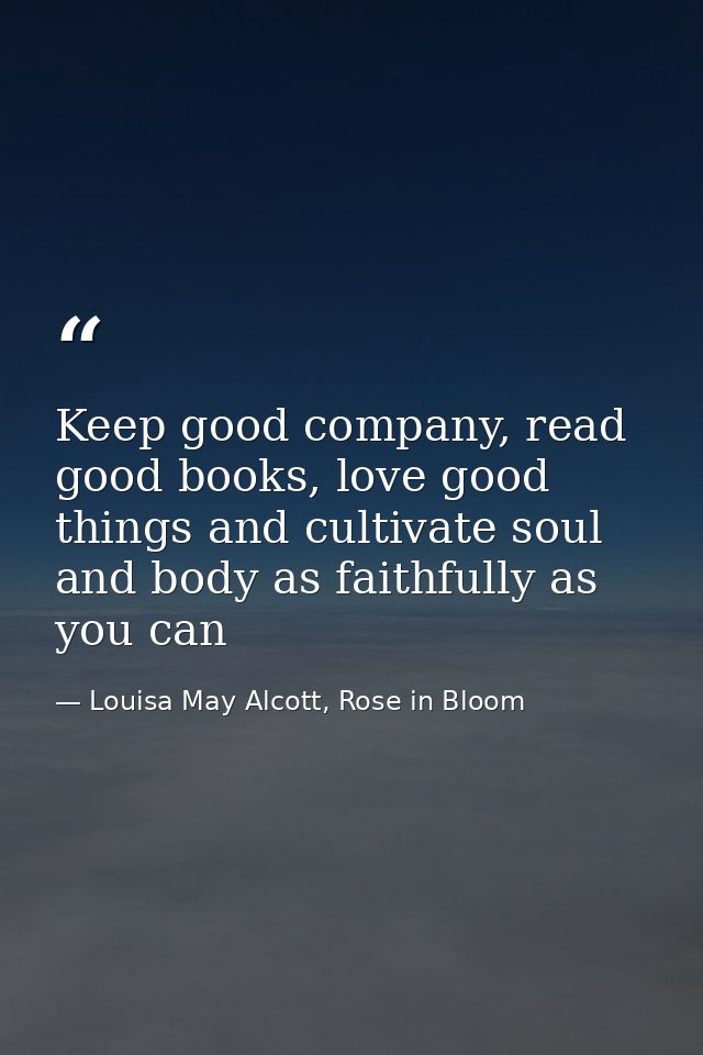Keep good company, read good books, love good things and cultivate soul and body as faithfully as you can — Louisa May Alcott, Rose in Bloom