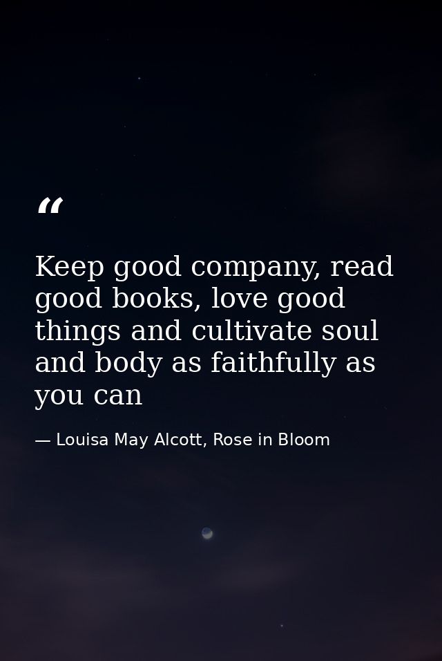 Keep good company, read good books, love good things and cultivate soul and body as faithfully as you can — Louisa May Alcott, Rose in Bloom